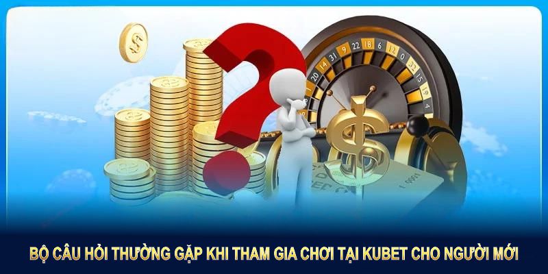 Bộ câu hỏi thường gặp khi tham gia chơi tại KUBET cho người mới