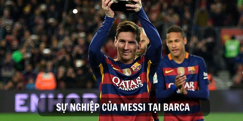 Messi gia nhập Barcelona và viết lên lịch sử bóng đá thế giới cùng đội bóng này