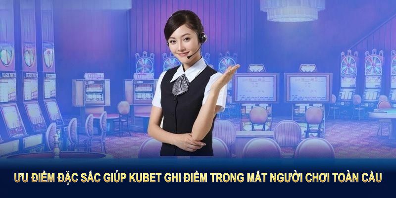 Những ưu điểm đặc sắc giúp KUBET ghi điểm trong mắt người chơi toàn cầu