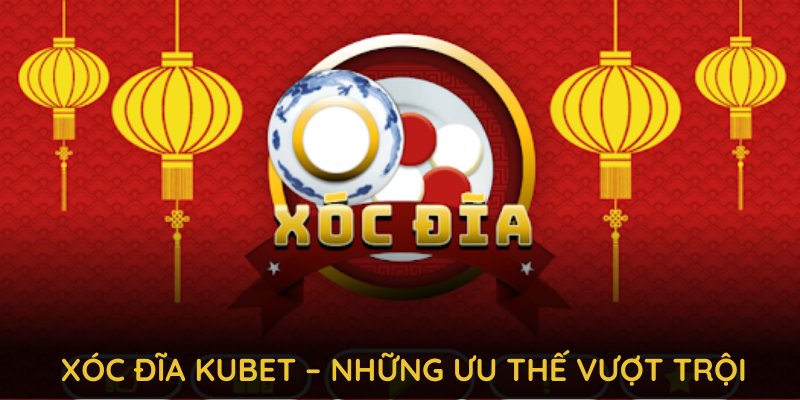 Xóc đĩa KUBET – những ưu thế vượt trội mang đến trải nghiệm hoàn hảo